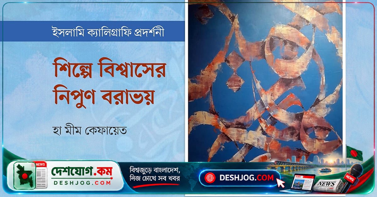 আর্ট অব ফেইথে ক্যালিগ্রাফি থেকে পাবলিক আর্টে রূপান্তর: ঢাকার জাদুঘরে ২০১ জন শিল্পীর ৩১০টি সৃষ্টি প্রদর্শিত
