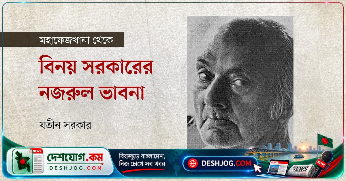 বিনয় সরকারের নজরুল-প্রতিভা বিশ্লেষণ: কেন সাহিত্য জগতে তার নাম অমর?