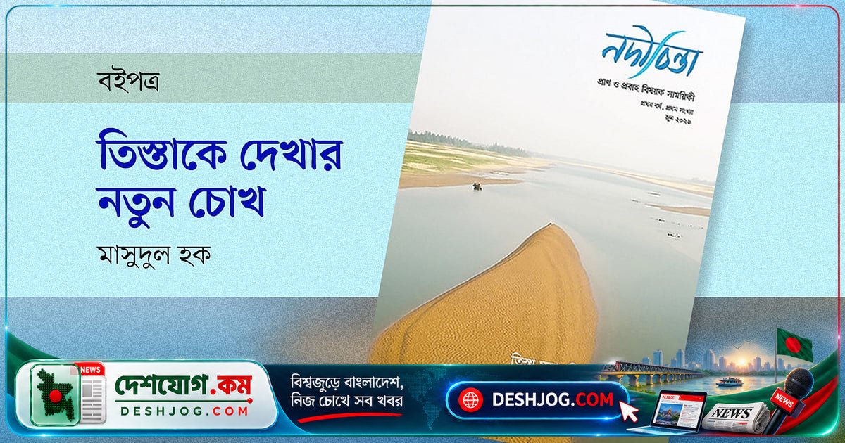 তিস্তা নদীর নতুন দৃষ্টিভঙ্গি: নদীচিন্তা সাময়িকীতে বৈচিত্র্যময় আলোচনা ও বৈজ্ঞানিক সতর্কতা